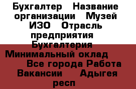 Бухгалтер › Название организации ­ Музей ИЗО › Отрасль предприятия ­ Бухгалтерия › Минимальный оклад ­ 18 000 - Все города Работа » Вакансии   . Адыгея респ.